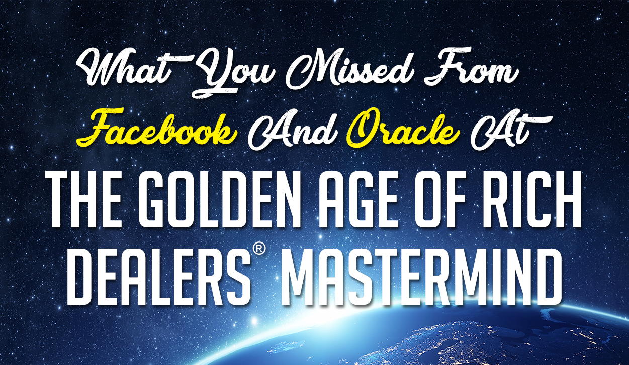 8 Insights You Might’ve Missed From Facebook And Oracle At The Golden Age Of Rich Dealers® Mastermind Meeting